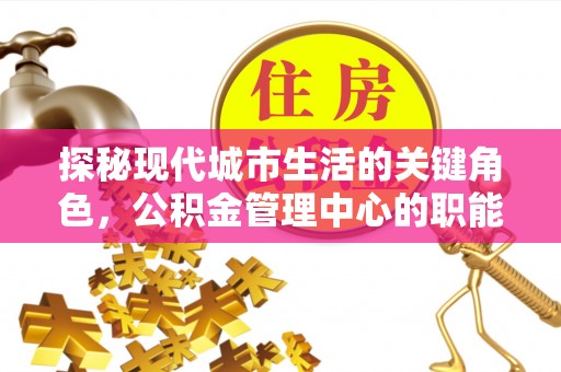 太谷探秘现代城市生活的关键角色，公积金管理中心的职能与影响