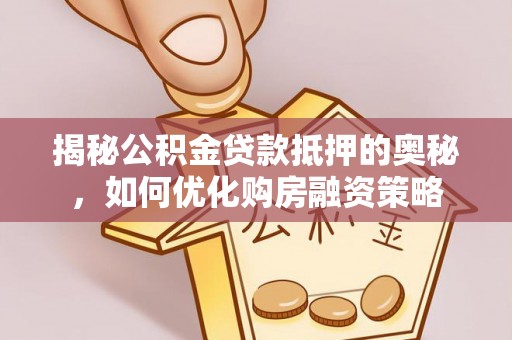 太谷揭秘公积金贷款抵押的奥秘，如何优化购房融资策略