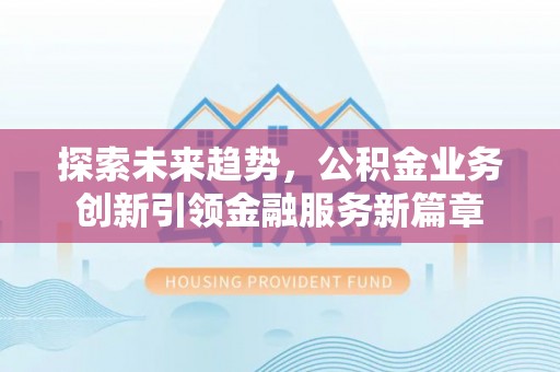 太谷探索未来趋势，公积金业务创新引领金融服务新篇章