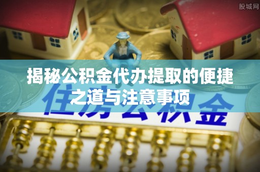 太谷揭秘公积金代办提取的便捷之道与注意事项