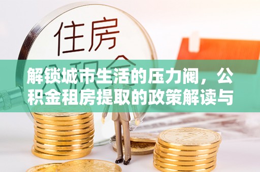 太谷解锁城市生活的压力阀，公积金租房提取的政策解读与实践指南