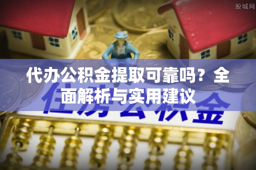 太谷代办公积金提取可靠吗？全面解析与实用建议