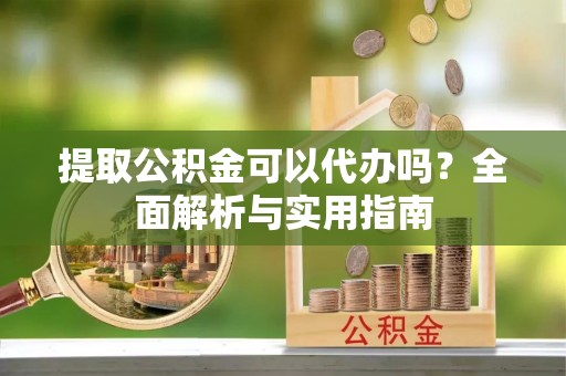 太谷提取公积金可以代办吗？全面解析与实用指南
