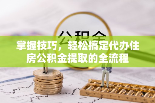 太谷掌握技巧，轻松搞定代办住房公积金提取的全流程