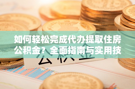 太谷如何轻松完成代办提取住房公积金？全面指南与实用技巧