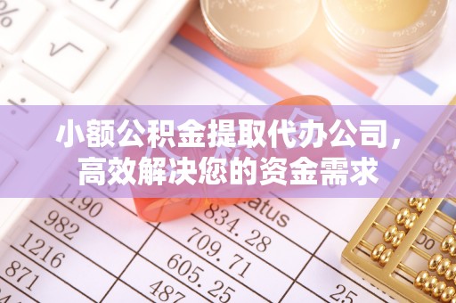 太谷小额公积金提取代办公司，高效解决您的资金需求