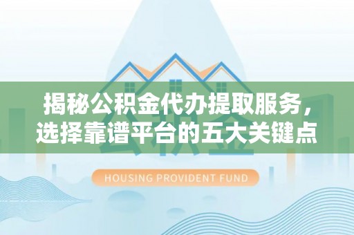 太谷揭秘公积金代办提取服务，选择靠谱平台的五大关键点