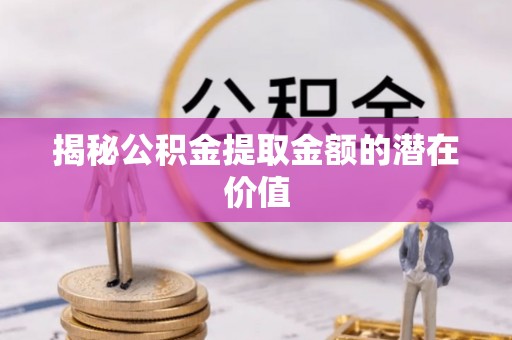 太谷揭秘公积金提取金额的潜在价值