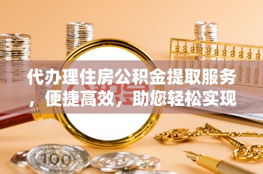 太谷代办理住房公积金提取服务，便捷高效，助您轻松实现资金规划