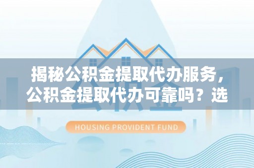 太谷揭秘公积金提取代办服务，公积金提取代办可靠吗？选择需谨慎