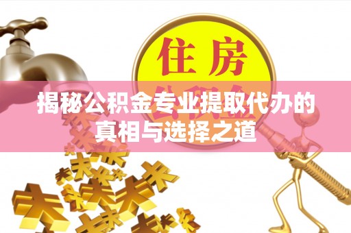 太谷揭秘公积金专业提取代办的真相与选择之道