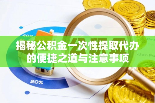 太谷揭秘公积金一次性提取代办的便捷之道与注意事项