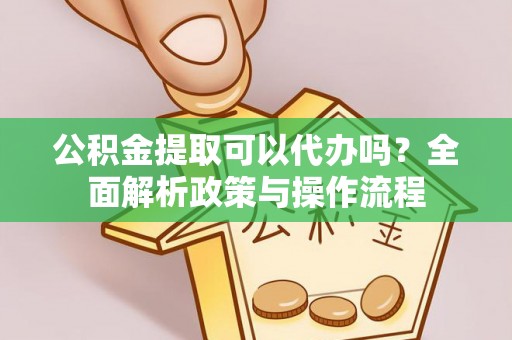 太谷公积金提取可以代办吗？全面解析政策与操作流程