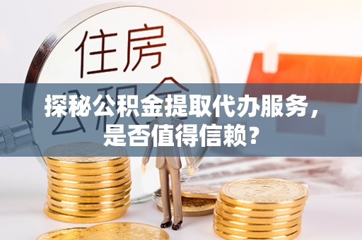 太谷探秘公积金提取代办服务，是否值得信赖？