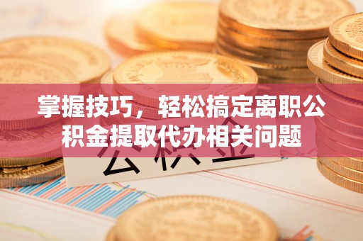 太谷掌握技巧，轻松搞定离职公积金提取代办相关问题