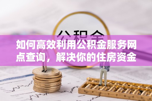 太谷如何高效利用公积金服务网点查询，解决你的住房资金难题