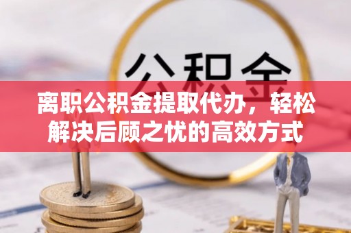太谷离职公积金提取代办，轻松解决后顾之忧的高效方式