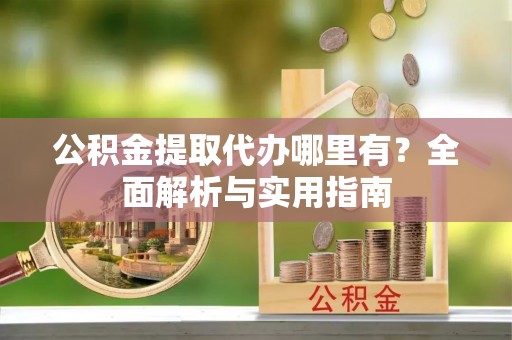 太谷公积金提取代办哪里有？全面解析与实用指南