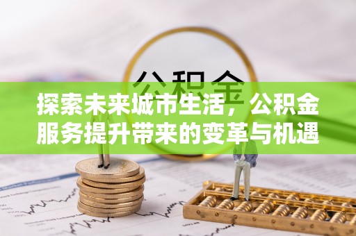 太谷探索未来城市生活，公积金服务提升带来的变革与机遇