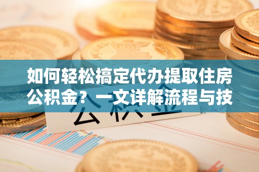 太谷如何轻松搞定代办提取住房公积金？一文详解流程与技巧
