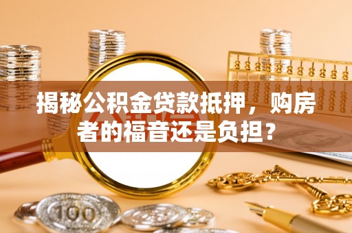 太谷揭秘公积金贷款抵押，购房者的福音还是负担？