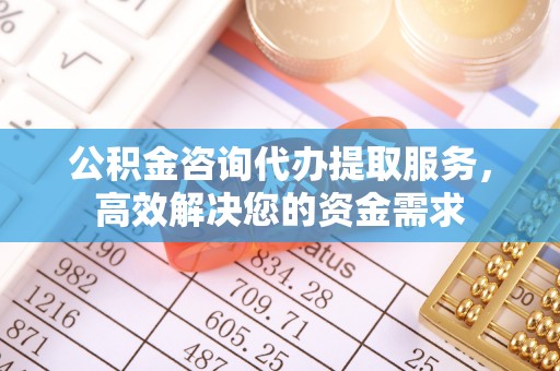 太谷公积金咨询代办提取服务，高效解决您的资金需求