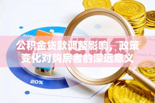 太谷公积金贷款调整影响，政策变化对购房者的深远意义
