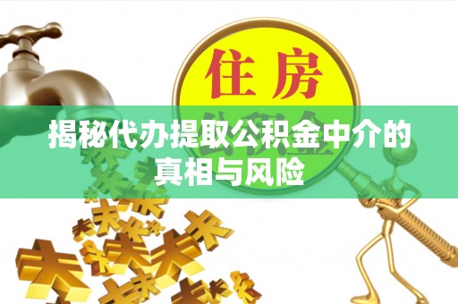 太谷揭秘代办提取公积金中介的真相与风险