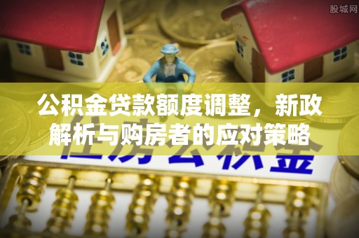 太谷公积金贷款额度调整，新政解析与购房者的应对策略