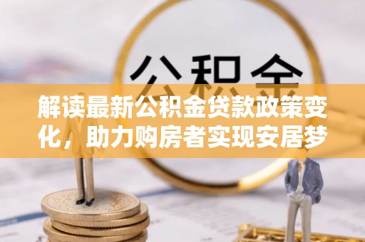 太谷解读最新公积金贷款政策变化，助力购房者实现安居梦想