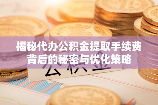 太谷揭秘代办公积金提取手续费背后的秘密与优化策略