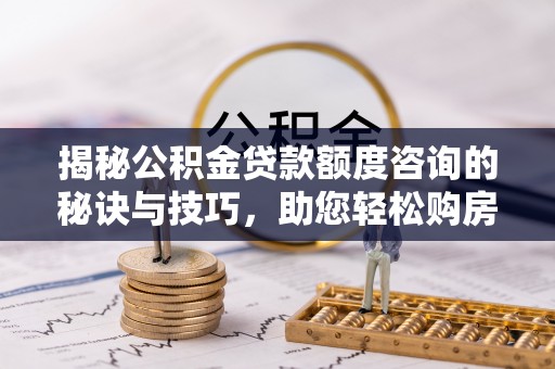 太谷揭秘公积金贷款额度咨询的秘诀与技巧，助您轻松购房！