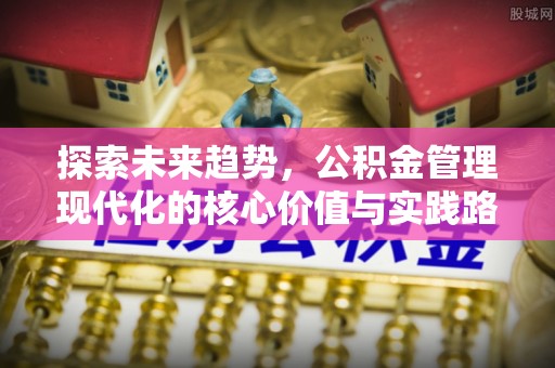 太谷探索未来趋势，公积金管理现代化的核心价值与实践路径