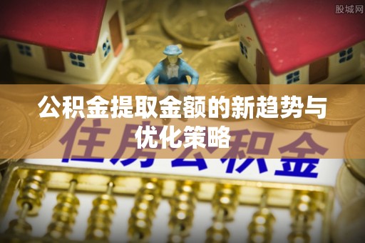 太谷公积金提取金额的新趋势与优化策略