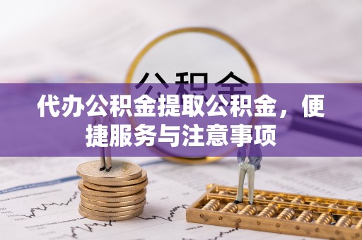 太谷代办公积金提取公积金，便捷服务与注意事项