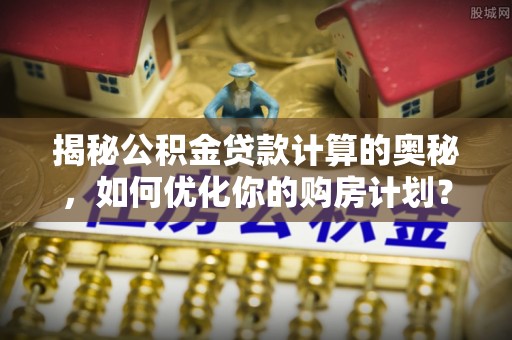 太谷揭秘公积金贷款计算的奥秘，如何优化你的购房计划？