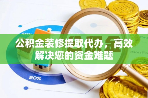 太谷公积金装修提取代办，高效解决您的资金难题