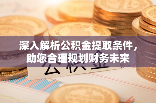 太谷深入解析公积金提取条件，助您合理规划财务未来