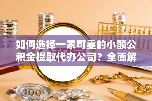 太谷如何选择一家可靠的小额公积金提取代办公司？全面解析与指南
