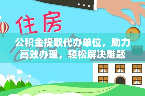 太谷公积金提取代办单位，助力高效办理，轻松解决难题
