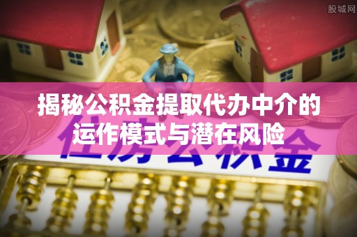 太谷揭秘公积金提取代办中介的运作模式与潜在风险