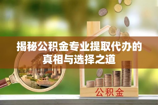 太谷揭秘公积金专业提取代办的真相与选择之道