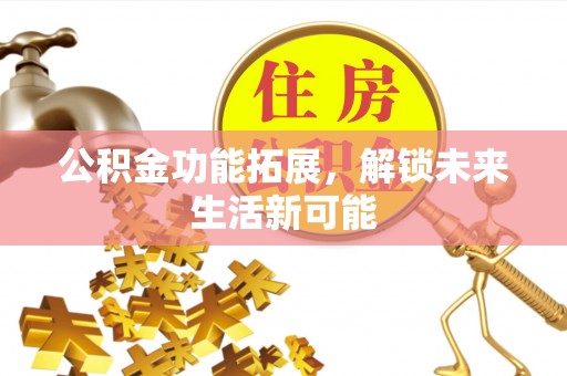 太谷公积金功能拓展，解锁未来生活新可能