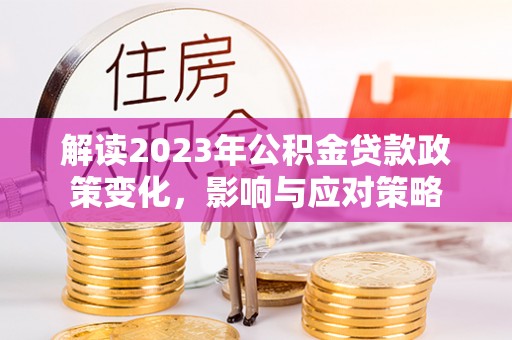太谷解读2023年公积金贷款政策变化，影响与应对策略