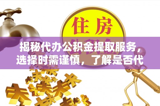 太谷揭秘代办公积金提取服务，选择时需谨慎，了解是否代办公积金提取可靠吗？