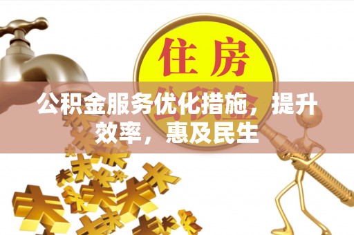 太谷公积金服务优化措施，提升效率，惠及民生