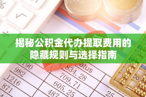 太谷揭秘公积金代办提取费用的隐藏规则与选择指南