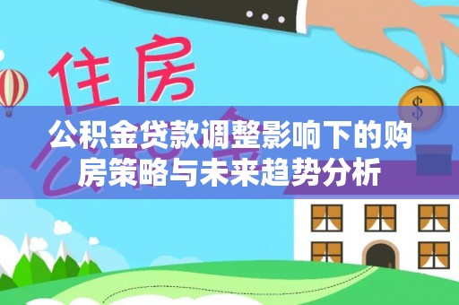太谷公积金贷款调整影响下的购房策略与未来趋势分析