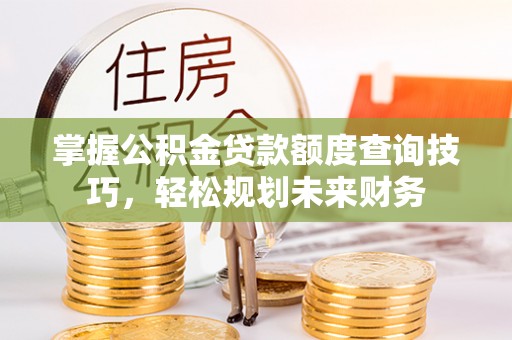 太谷掌握公积金贷款额度查询技巧，轻松规划未来财务
