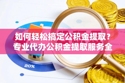 太谷如何轻松搞定公积金提取？专业代办公积金提取服务全解析